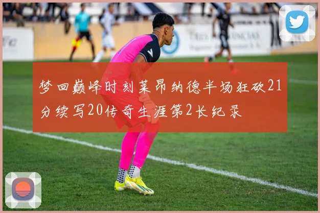 梦回巅峰时刻莱昂纳德半场狂砍21分续写20传奇生涯第2长纪录