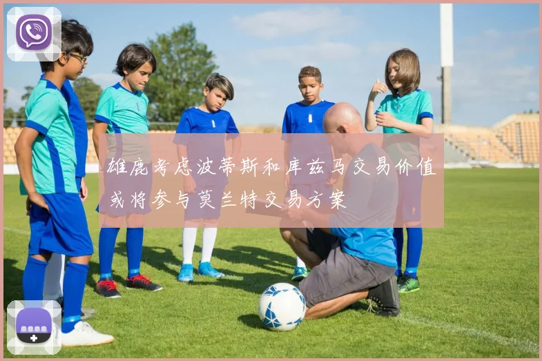 雄鹿考虑波蒂斯和库兹马交易价值或将参与莫兰特交易方案