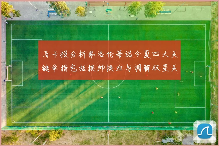 马卡报分析弗洛伦蒂诺今夏四大关键举措包括换帅换血与调解双星关系