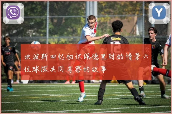 坎波斯回忆初识佩德里时的情景六位球探共同考察的故事