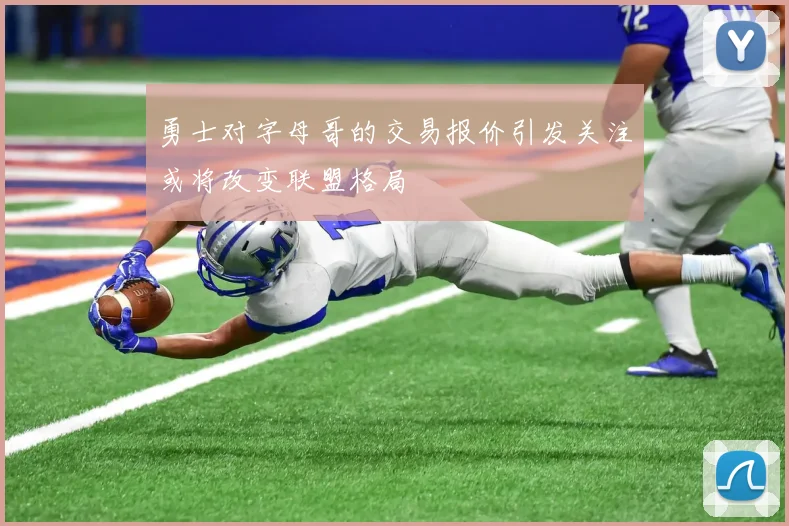 勇士对字母哥的交易报价引发关注或将改变联盟格局