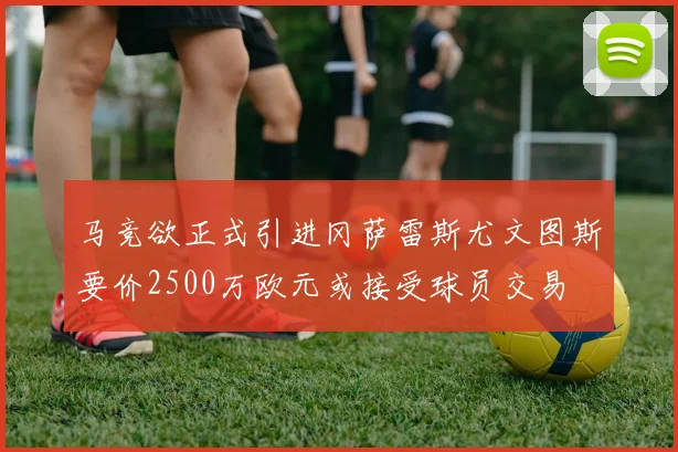 马竞欲正式引进冈萨雷斯尤文图斯要价2500万欧元或接受球员交易