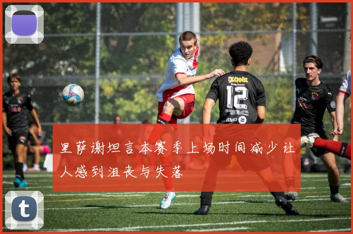 里萨谢坦言本赛季上场时间减少让人感到沮丧与失落