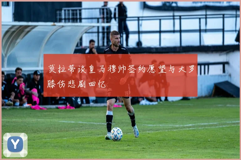 莫拉蒂谈皇马穆帅签约愿望与大罗膝伤悲剧回忆