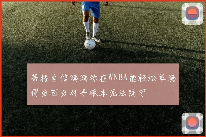 蒂格自信满满称在WNBA能轻松单场得分百分对手根本无法防守