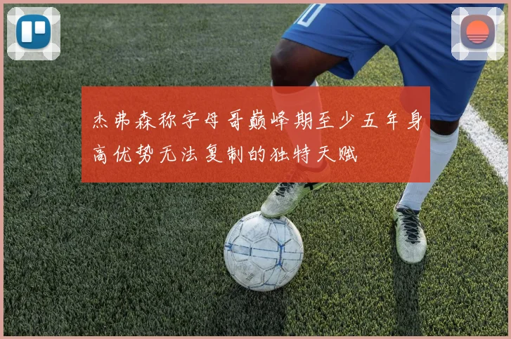 杰弗森称字母哥巅峰期至少五年身高优势无法复制的独特天赋