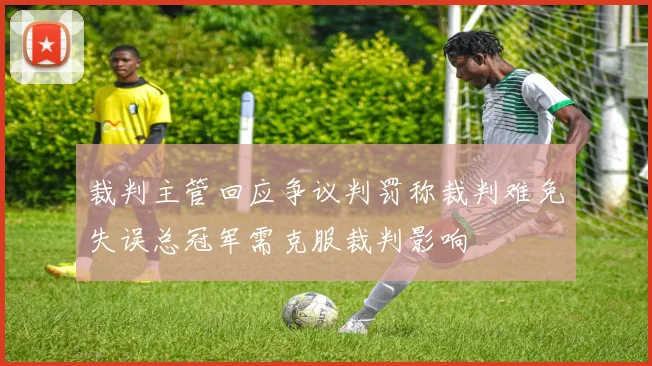 裁判主管回应争议判罚称裁判难免失误总冠军需克服裁判影响