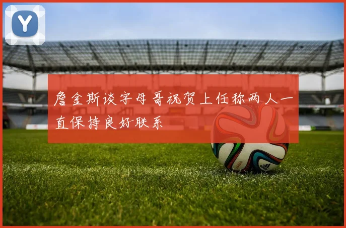 詹金斯谈字母哥祝贺上任称两人一直保持良好联系