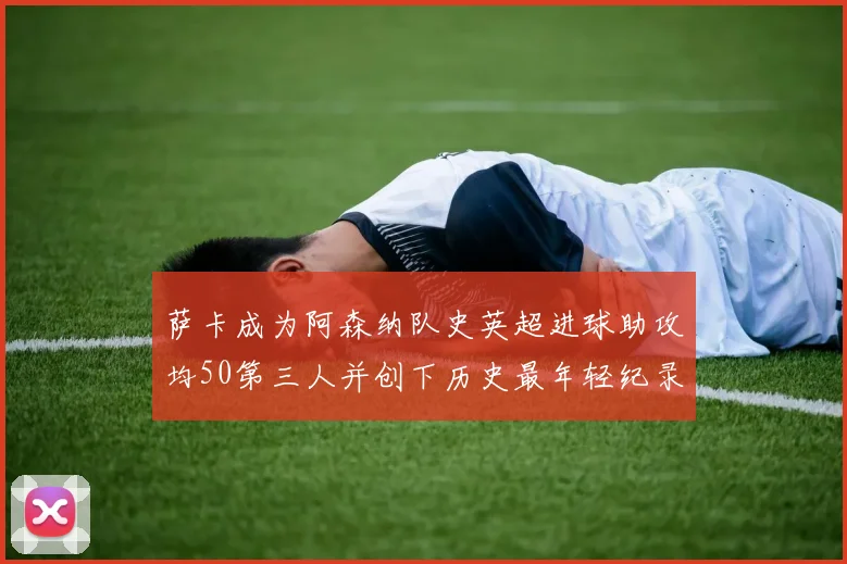萨卡成为阿森纳队史英超进球助攻均50第三人并创下历史最年轻纪录