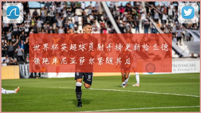 世界杯英超球员射手榜更新哈兰德领跑库尼亚萨尔紧随其后
