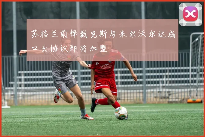 苏格兰前锋戴克斯与米尔沃尔达成口头协议即将加盟