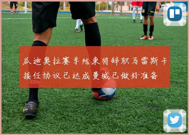 瓜迪奥拉赛季结束将辞职马雷斯卡接任协议已达成曼城已做好准备