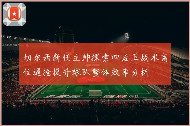切尔西新任主帅探索四后卫战术高位逼抢提升球队整体效率分析