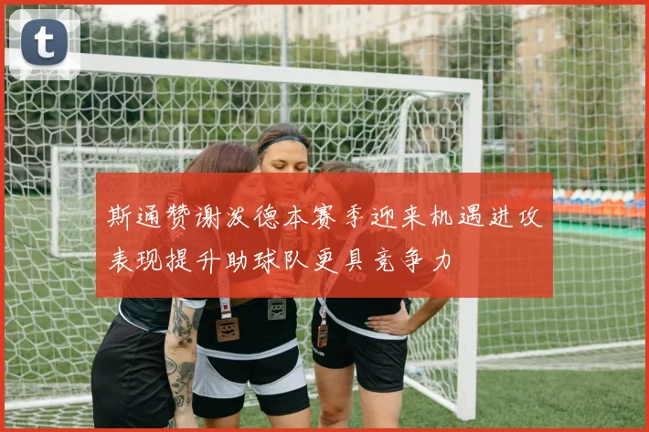 斯通赞谢泼德本赛季迎来机遇进攻表现提升助球队更具竞争力