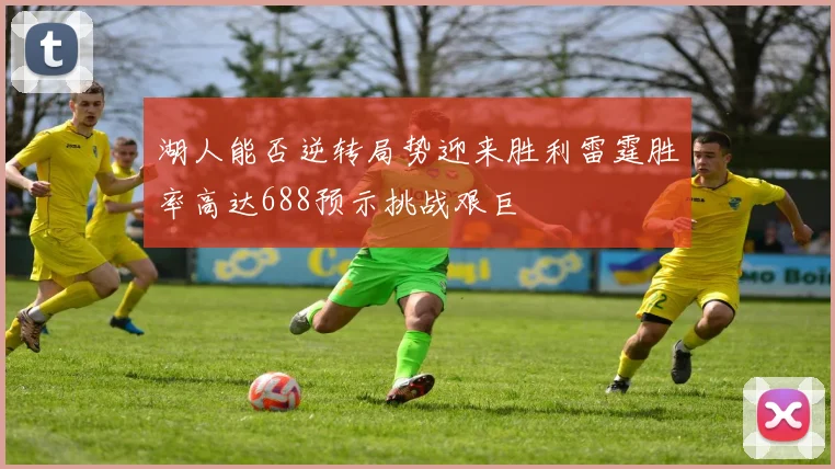 湖人能否逆转局势迎来胜利雷霆胜率高达688预示挑战艰巨
