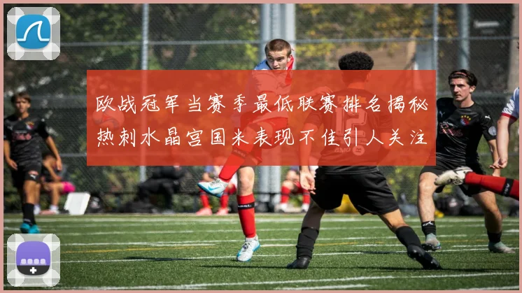 欧战冠军当赛季最低联赛排名揭秘热刺水晶宫国米表现不佳引人关注
