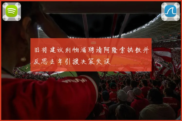 旧将建议利物浦聘请阿隆索执教并反思去年引援决策失误