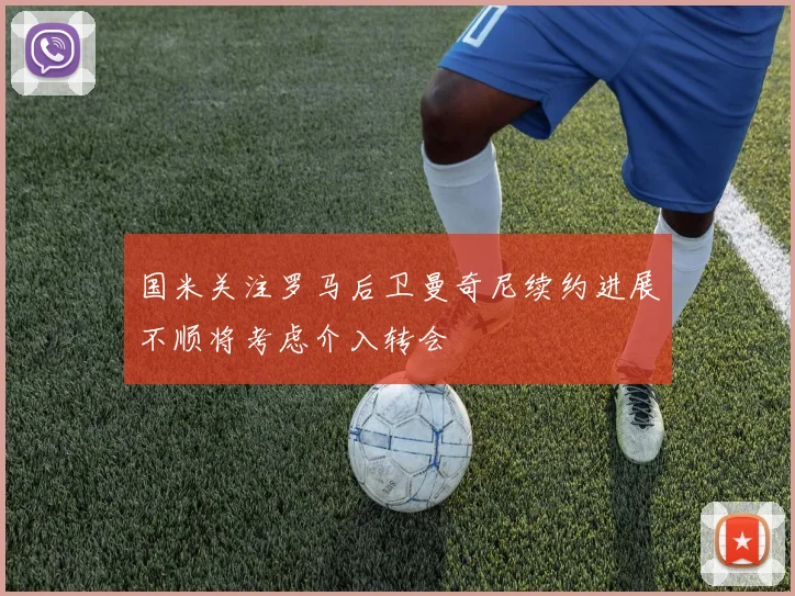 国米关注罗马后卫曼奇尼续约进展不顺将考虑介入转会