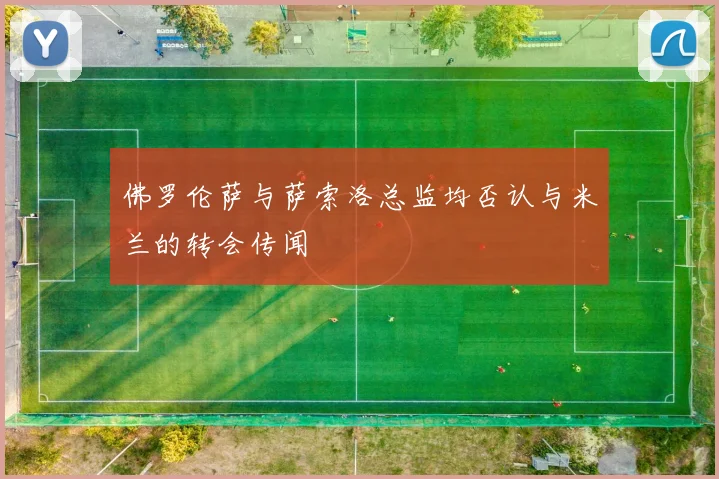 佛罗伦萨与萨索洛总监均否认与米兰的转会传闻