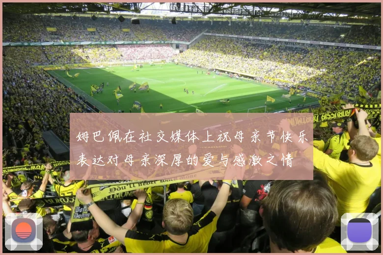 姆巴佩在社交媒体上祝母亲节快乐表达对母亲深厚的爱与感激之情