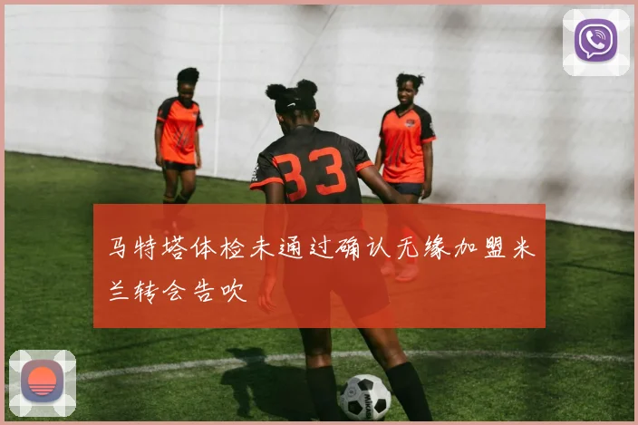 马特塔体检未通过确认无缘加盟米兰转会告吹