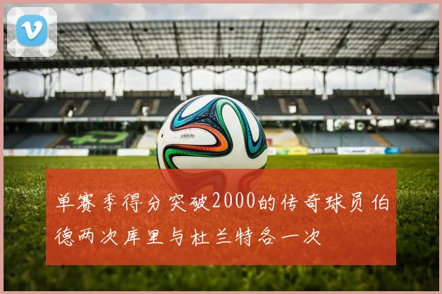 单赛季得分突破2000的传奇球员伯德两次库里与杜兰特各一次