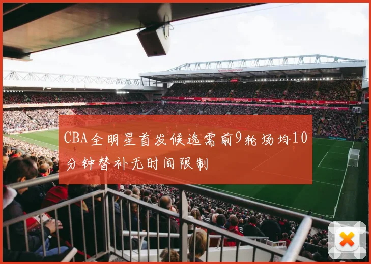 CBA全明星首发候选需前9轮场均10分钟替补无时间限制