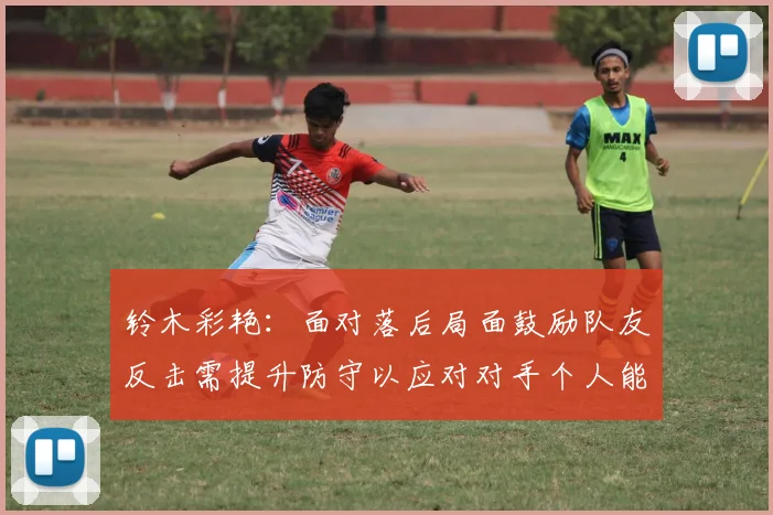 铃木彩艳：面对落后局面鼓励队友反击需提升防守以应对对手个人能力
