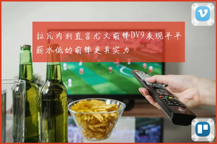 拉瓦内利直言尤文前锋DV9表现平平薪水低的前锋更具实力
