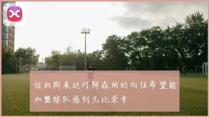 佐利斯表达对阿森纳的向往希望能加盟球队感到无比荣幸