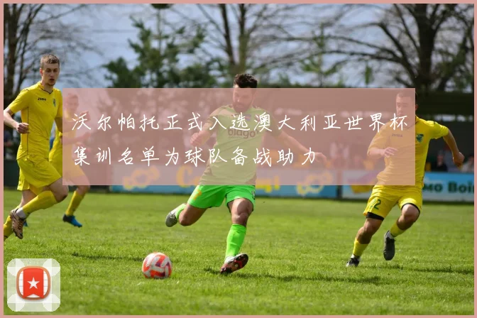沃尔帕托正式入选澳大利亚世界杯集训名单为球队备战助力