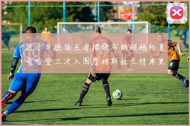 近十年胜场王者揭晓布朗超越约基奇哈登三次入围詹姆斯杜兰特库里未上榜