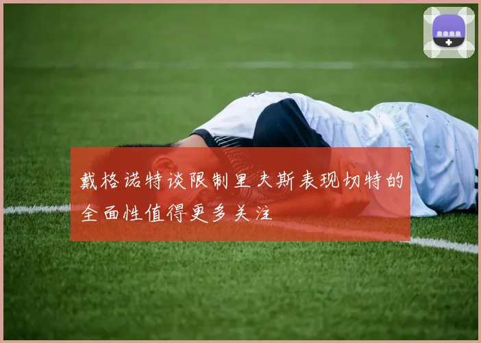 戴格诺特谈限制里夫斯表现切特的全面性值得更多关注