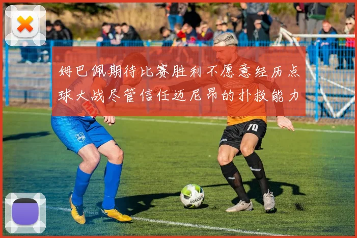 姆巴佩期待比赛胜利不愿意经历点球大战尽管信任迈尼昂的扑救能力