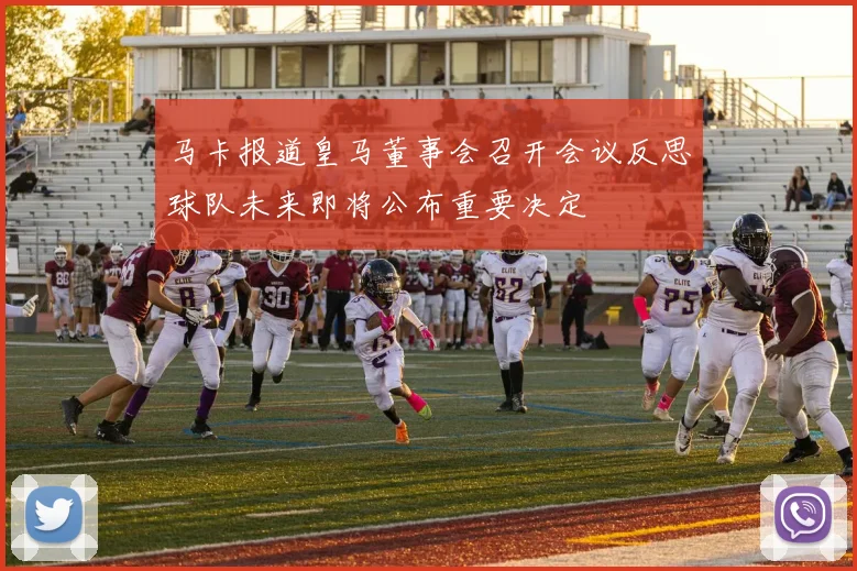 马卡报道皇马董事会召开会议反思球队未来即将公布重要决定