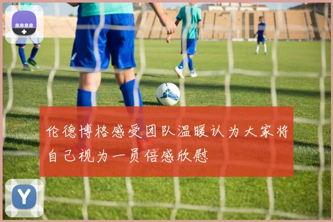 伦德博格感受团队温暖认为大家将自己视为一员倍感欣慰
