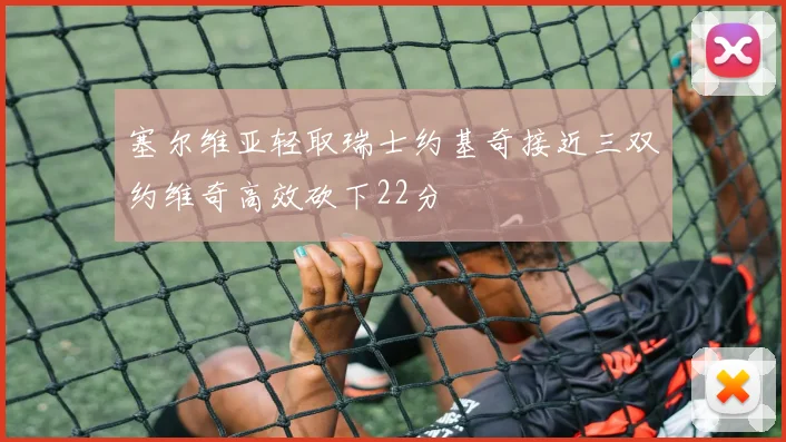 塞尔维亚轻取瑞士约基奇接近三双约维奇高效砍下22分