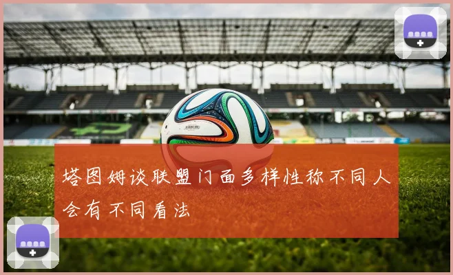 塔图姆谈联盟门面多样性称不同人会有不同看法